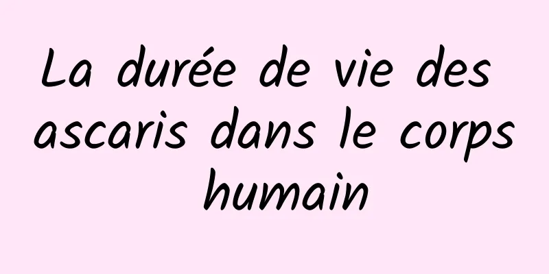 La durée de vie des ascaris dans le corps humain