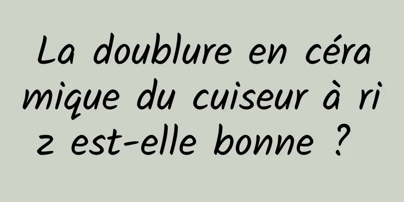 La doublure en céramique du cuiseur à riz est-elle bonne ? 