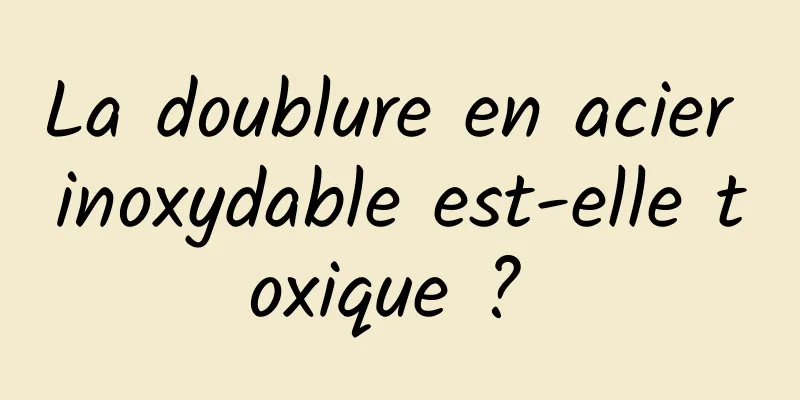 La doublure en acier inoxydable est-elle toxique ? 