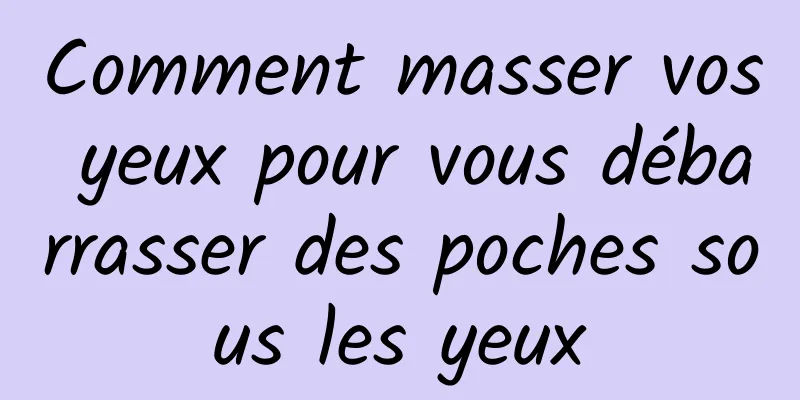 Comment masser vos yeux pour vous débarrasser des poches sous les yeux
