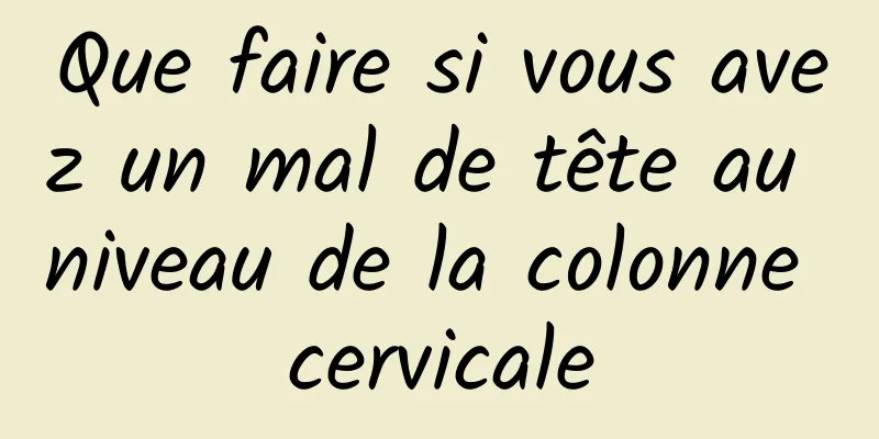 Que faire si vous avez un mal de tête au niveau de la colonne cervicale