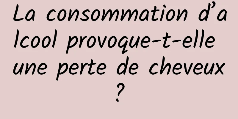 La consommation d’alcool provoque-t-elle une perte de cheveux ? 