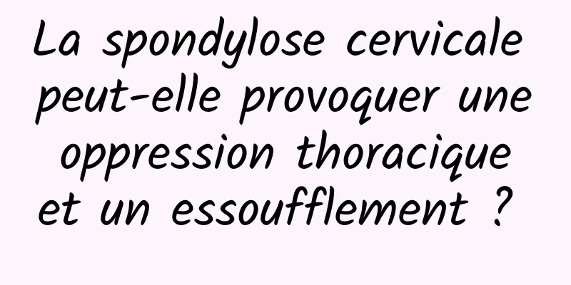 La spondylose cervicale peut-elle provoquer une oppression thoracique et un essoufflement ? 