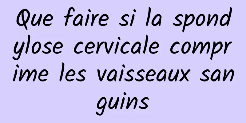 Que faire si la spondylose cervicale comprime les vaisseaux sanguins