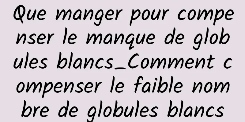 Que manger pour compenser le manque de globules blancs_Comment compenser le faible nombre de globules blancs