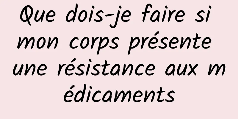 Que dois-je faire si mon corps présente une résistance aux médicaments