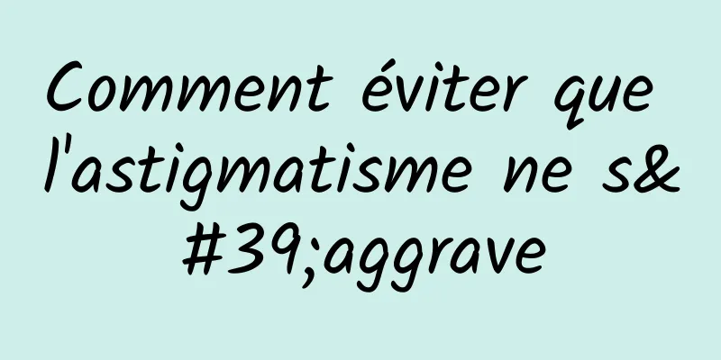 Comment éviter que l'astigmatisme ne s'aggrave