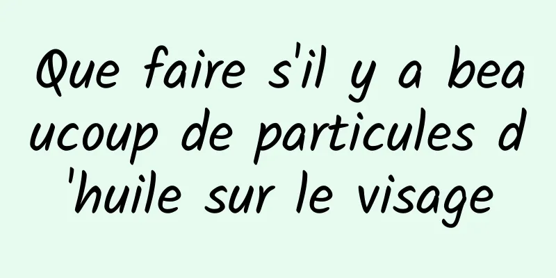Que faire s'il y a beaucoup de particules d'huile sur le visage