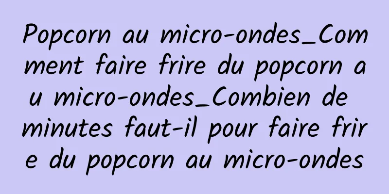 Popcorn au micro-ondes_Comment faire frire du popcorn au micro-ondes_Combien de minutes faut-il pour faire frire du popcorn au micro-ondes