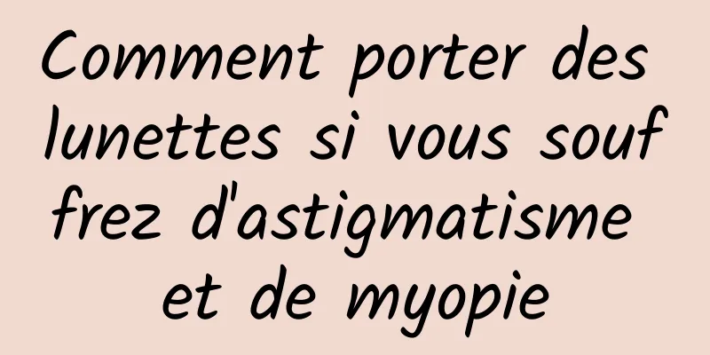 Comment porter des lunettes si vous souffrez d'astigmatisme et de myopie