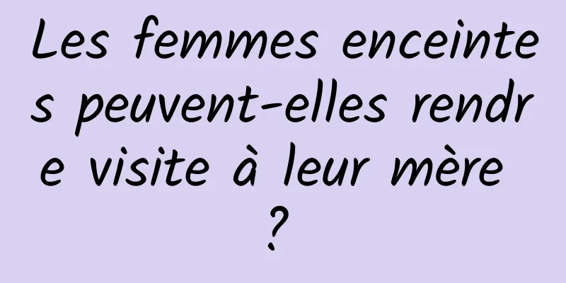 Les femmes enceintes peuvent-elles rendre visite à leur mère ? 