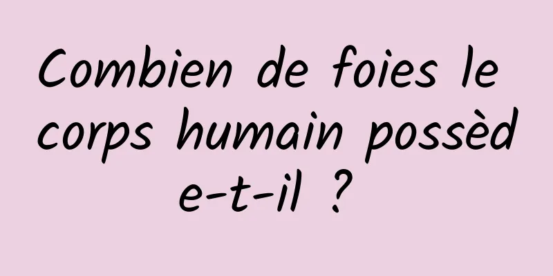 Combien de foies le corps humain possède-t-il ? 