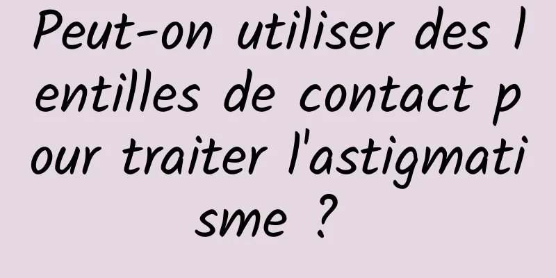 Peut-on utiliser des lentilles de contact pour traiter l'astigmatisme ? 