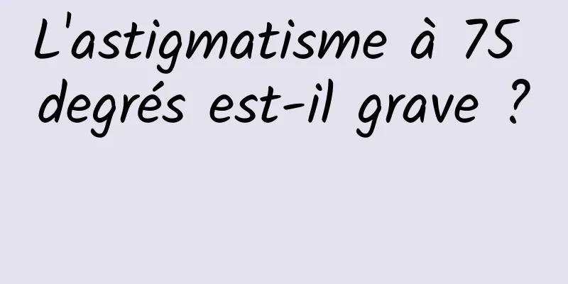 L'astigmatisme à 75 degrés est-il grave ? 