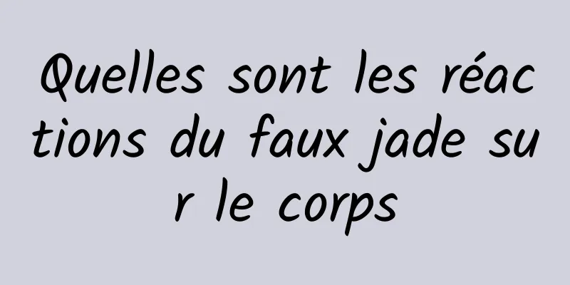 Quelles sont les réactions du faux jade sur le corps