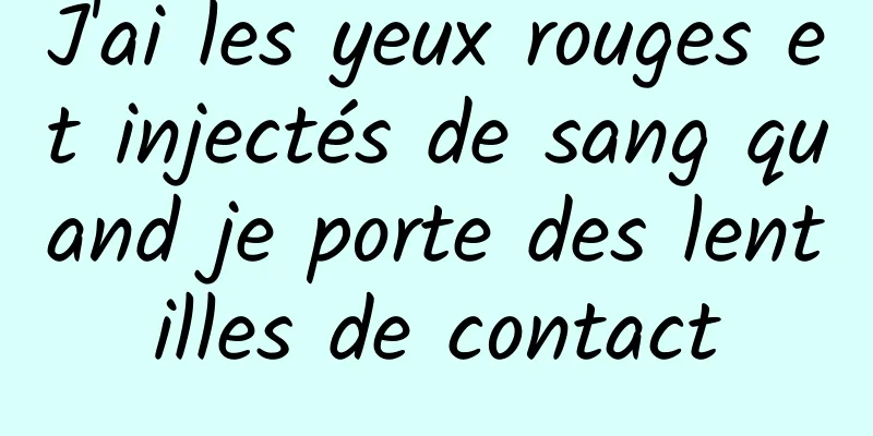 J'ai les yeux rouges et injectés de sang quand je porte des lentilles de contact