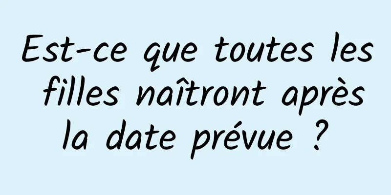 Est-ce que toutes les filles naîtront après la date prévue ? 