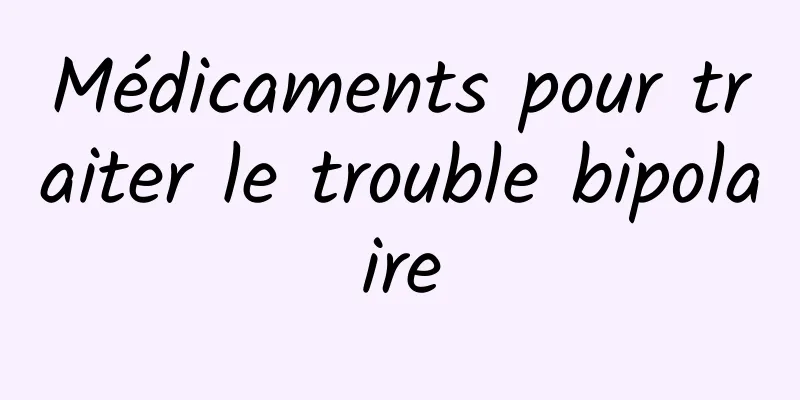 Médicaments pour traiter le trouble bipolaire
