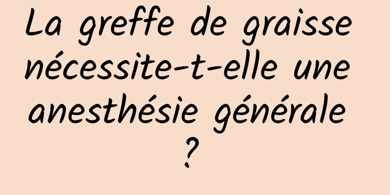 La greffe de graisse nécessite-t-elle une anesthésie générale ? 