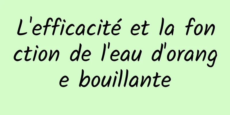 L'efficacité et la fonction de l'eau d'orange bouillante