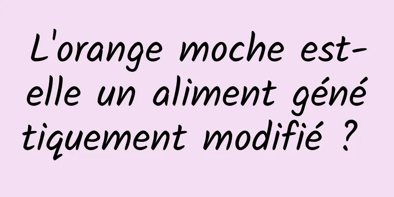 L'orange moche est-elle un aliment génétiquement modifié ? 