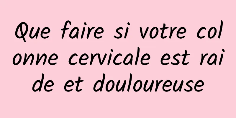 Que faire si votre colonne cervicale est raide et douloureuse