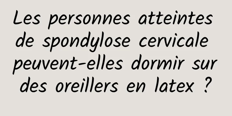 Les personnes atteintes de spondylose cervicale peuvent-elles dormir sur des oreillers en latex ? 