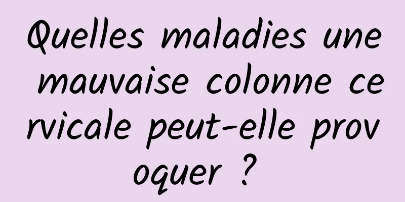 Quelles maladies une mauvaise colonne cervicale peut-elle provoquer ? 
