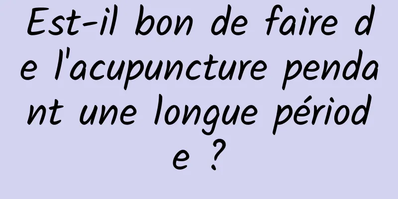 Est-il bon de faire de l'acupuncture pendant une longue période ?
