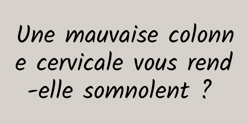 Une mauvaise colonne cervicale vous rend-elle somnolent ? 