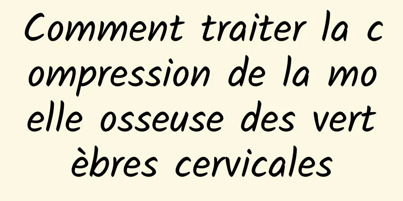 Comment traiter la compression de la moelle osseuse des vertèbres cervicales