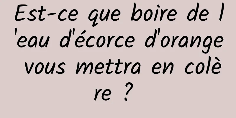 Est-ce que boire de l'eau d'écorce d'orange vous mettra en colère ? 