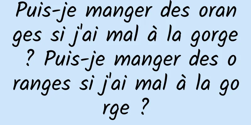 Puis-je manger des oranges si j'ai mal à la gorge ? Puis-je manger des oranges si j'ai mal à la gorge ?