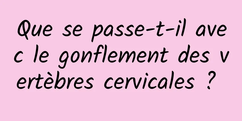 Que se passe-t-il avec le gonflement des vertèbres cervicales ? 