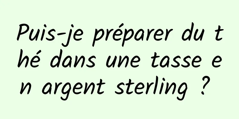 Puis-je préparer du thé dans une tasse en argent sterling ? 