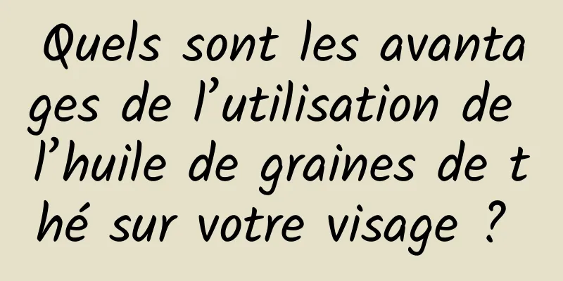 Quels sont les avantages de l’utilisation de l’huile de graines de thé sur votre visage ? 