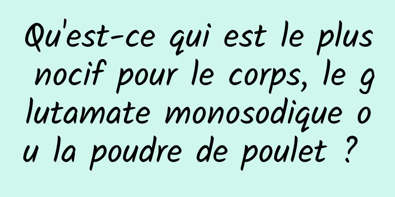 Qu'est-ce qui est le plus nocif pour le corps, le glutamate monosodique ou la poudre de poulet ? 
