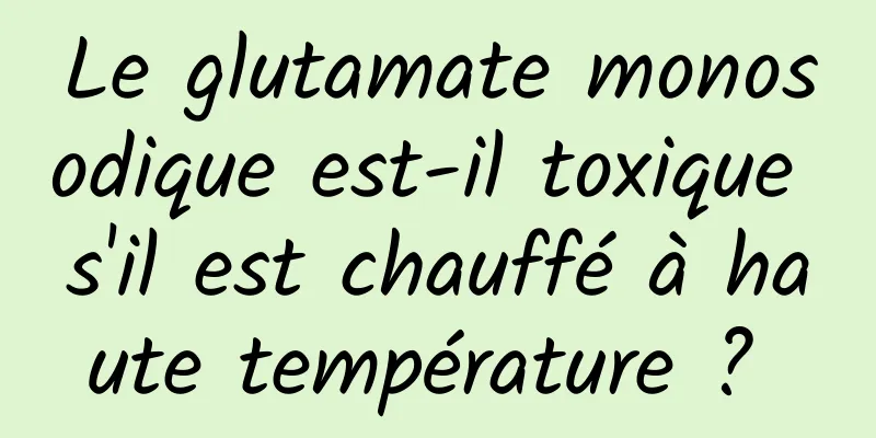 Le glutamate monosodique est-il toxique s'il est chauffé à haute température ? 