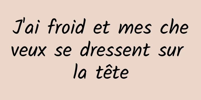 J'ai froid et mes cheveux se dressent sur la tête