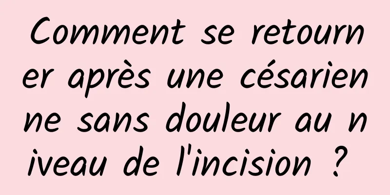 Comment se retourner après une césarienne sans douleur au niveau de l'incision ? 