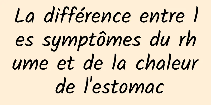 La différence entre les symptômes du rhume et de la chaleur de l'estomac