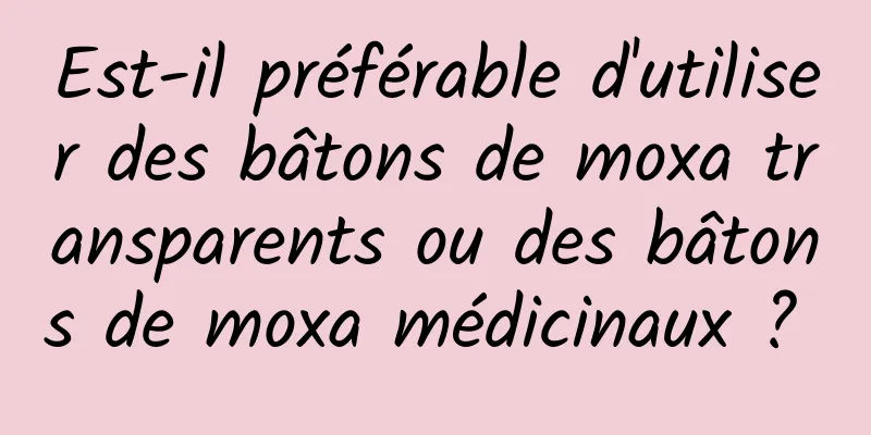 Est-il préférable d'utiliser des bâtons de moxa transparents ou des bâtons de moxa médicinaux ? 