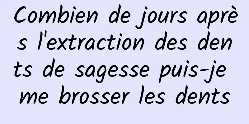 Combien de jours après l'extraction des dents de sagesse puis-je me brosser les dents