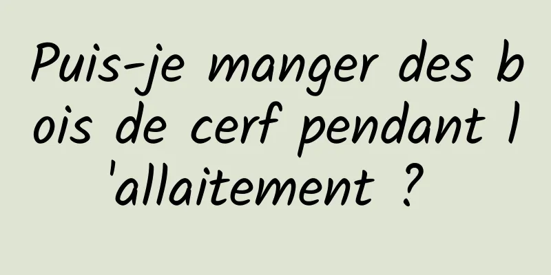 Puis-je manger des bois de cerf pendant l'allaitement ? 
