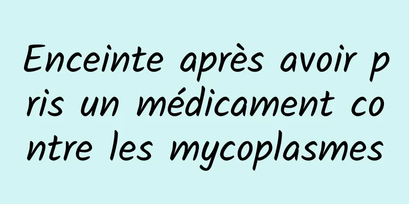 Enceinte après avoir pris un médicament contre les mycoplasmes