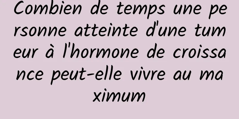 Combien de temps une personne atteinte d'une tumeur à l'hormone de croissance peut-elle vivre au maximum