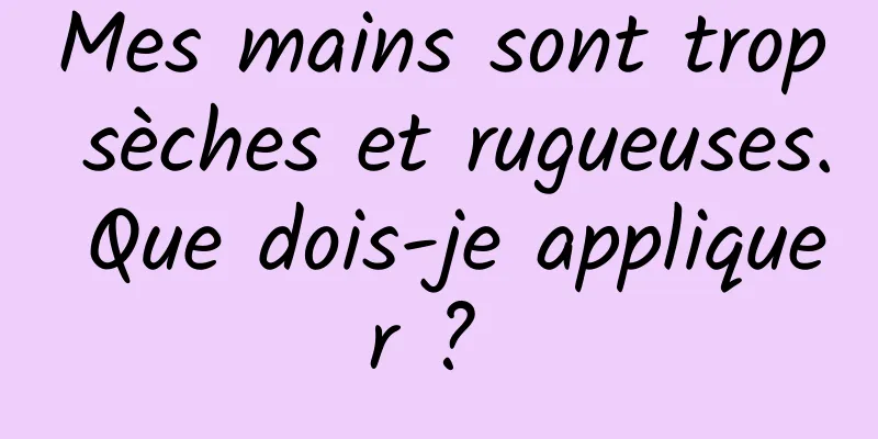 Mes mains sont trop sèches et rugueuses. Que dois-je appliquer ? 