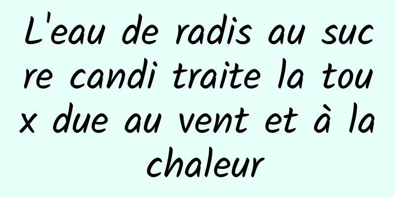 L'eau de radis au sucre candi traite la toux due au vent et à la chaleur