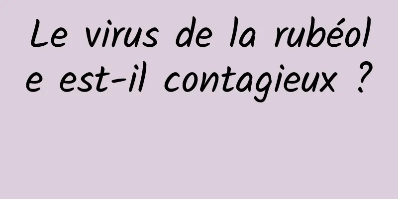 Le virus de la rubéole est-il contagieux ? 