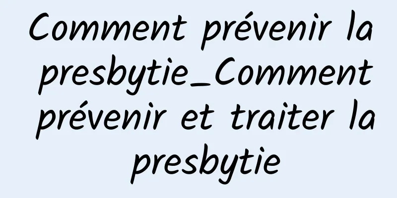 Comment prévenir la presbytie_Comment prévenir et traiter la presbytie